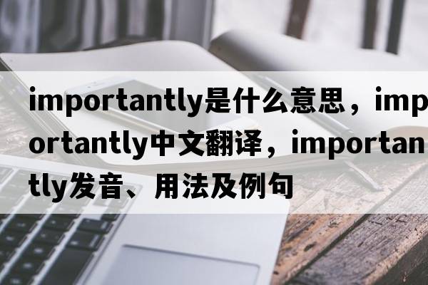 importantly是什么意思，importantly中文翻譯，importantly發(fā)音、用法及例句