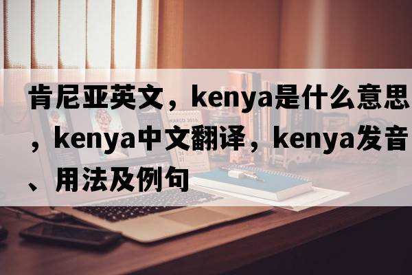 肯尼亞英文，Kenya是什么意思，Kenya中文翻譯，Kenya發(fā)音、用法及例句