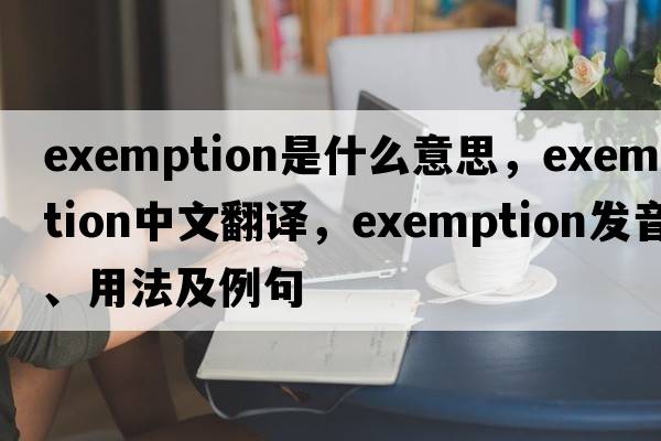 exemption是什么意思，exemption中文翻譯，exemption發(fā)音、用法及例句