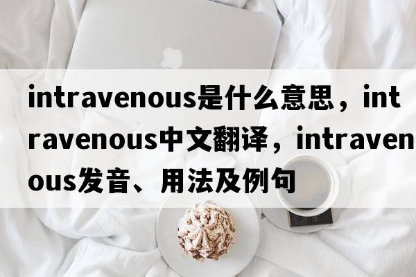 intravenous是什么意思，intravenous中文翻譯，intravenous發(fā)音、用法及例句