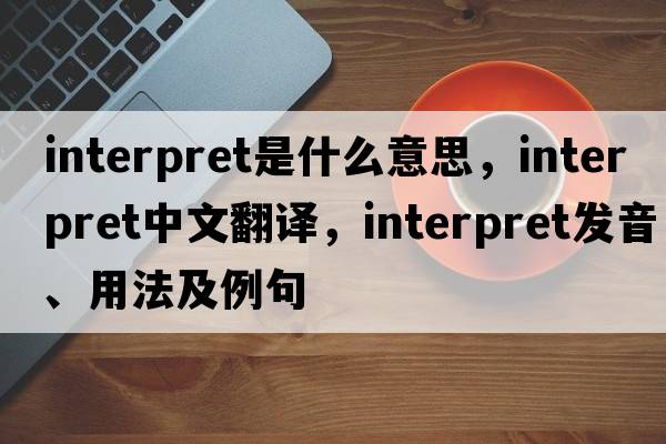 interpret是什么意思，interpret中文翻譯，interpret發(fā)音、用法及例句