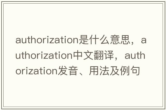 authorization是什么意思，authorization中文翻譯，authorization發(fā)音、用法及例句