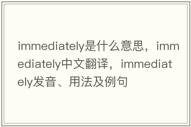 immediately是什么意思，immediately中文翻譯，immediately發(fā)音、用法及例句
