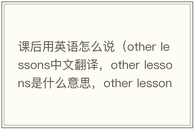課后用英語(yǔ)怎么說(shuō)（other lessons中文翻譯，other lessons是什么意思，other lessons發(fā)音、用法及例句）