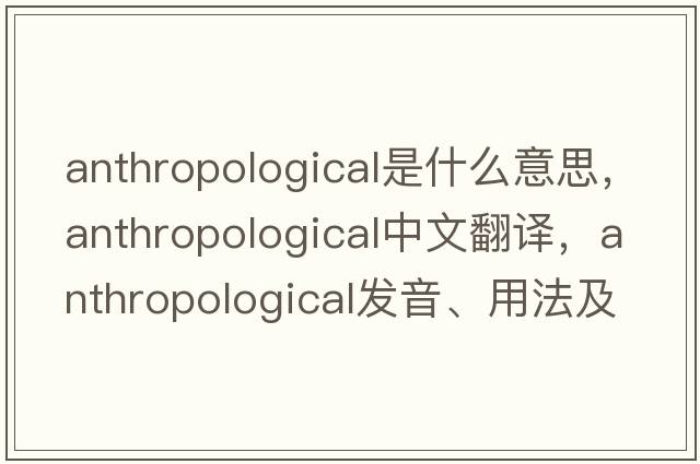 anthropological是什么意思，anthropological中文翻譯，anthropological發(fā)音、用法及例句