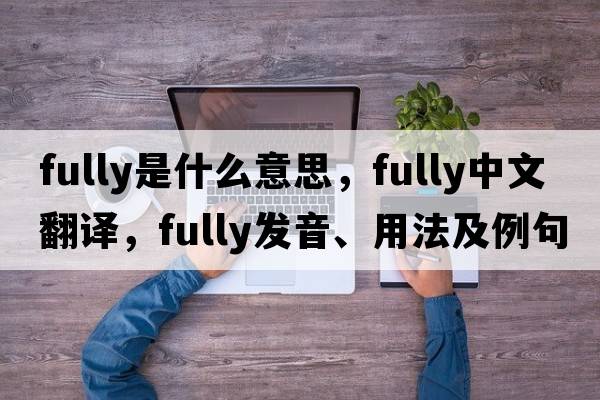fully是什么意思，fully中文翻譯，fully發(fā)音、用法及例句