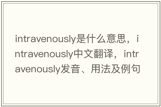 intravenously是什么意思，intravenously中文翻譯，intravenously發(fā)音、用法及例句