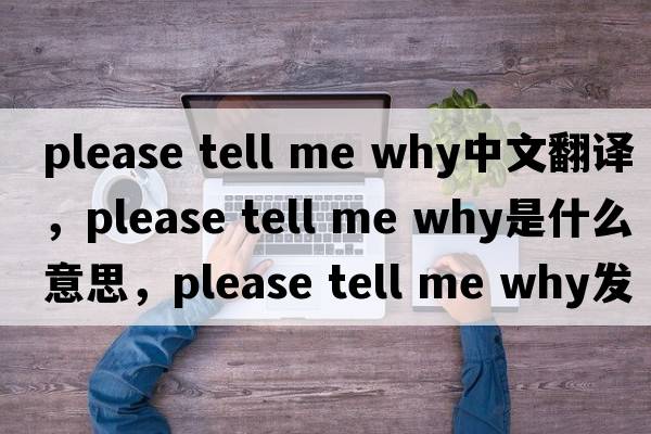 please tell me why中文翻譯，please tell me why是什么意思，please tell me why發(fā)音、用法及例句