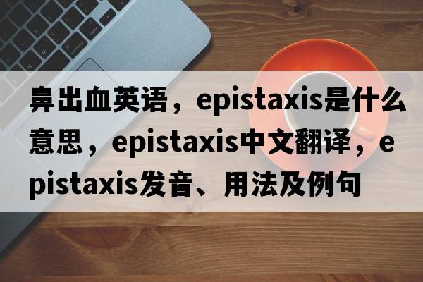 鼻出血英語(yǔ)，epistaxis是什么意思，epistaxis中文翻譯，epistaxis發(fā)音、用法及例句