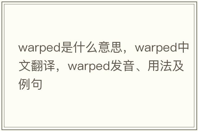 warped是什么意思，warped中文翻譯，warped發(fā)音、用法及例句