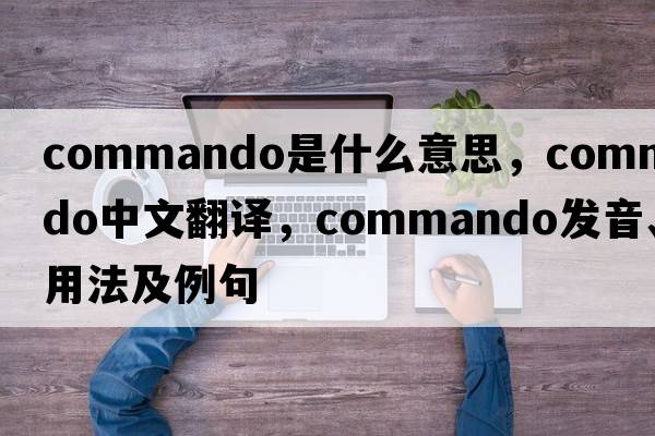 commando是什么意思，commando中文翻譯，commando發(fā)音、用法及例句