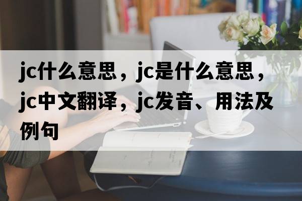 jc什么意思，jc是什么意思，jc中文翻譯，jc發(fā)音、用法及例句