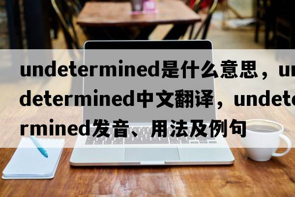 undetermined是什么意思，undetermined中文翻譯，undetermined發(fā)音、用法及例句
