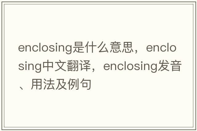 enclosing是什么意思，enclosing中文翻譯，enclosing發(fā)音、用法及例句