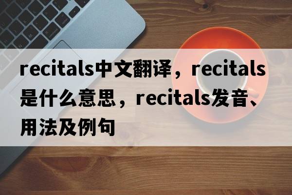 recitals中文翻譯，recitals是什么意思，recitals發(fā)音、用法及例句