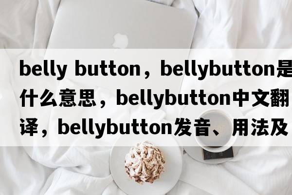 belly button，bellybutton是什么意思，bellybutton中文翻譯，bellybutton發(fā)音、用法及例句