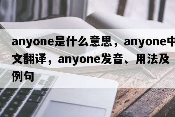 anyone是什么意思，anyone中文翻譯，anyone發(fā)音、用法及例句