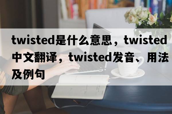 twisted是什么意思，twisted中文翻譯，twisted發(fā)音、用法及例句