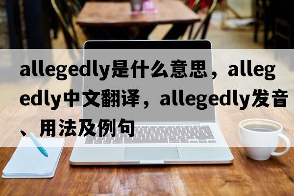 allegedly是什么意思，allegedly中文翻譯，allegedly發(fā)音、用法及例句