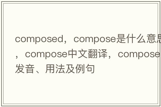 composed，compose是什么意思，compose中文翻譯，compose發(fā)音、用法及例句