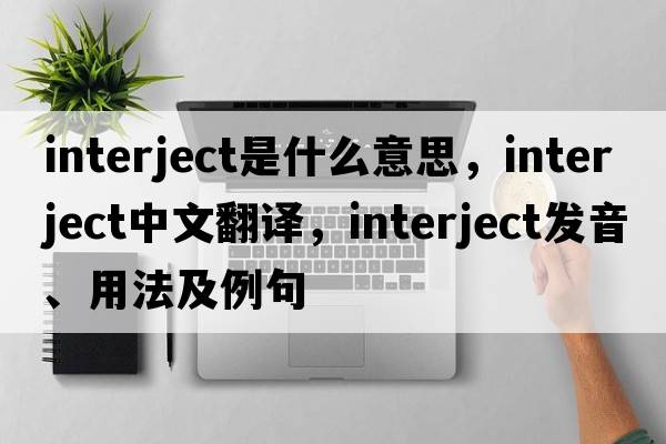 interject是什么意思，interject中文翻譯，interject發(fā)音、用法及例句