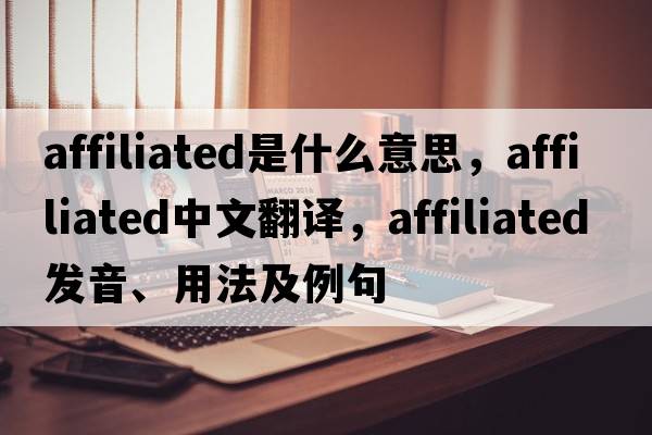 affiliated是什么意思，affiliated中文翻譯，affiliated發(fā)音、用法及例句
