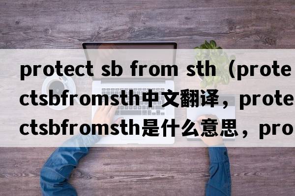 protect sb from sth（protectsbfromsth中文翻譯，protectsbfromsth是什么意思，protectsbfromsth發(fā)音、用法及例句）