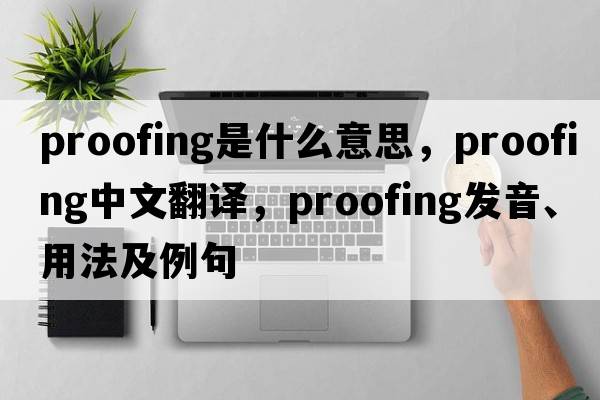 proofing是什么意思，proofing中文翻譯，proofing發(fā)音、用法及例句