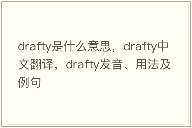 drafty是什么意思，drafty中文翻譯，drafty發(fā)音、用法及例句