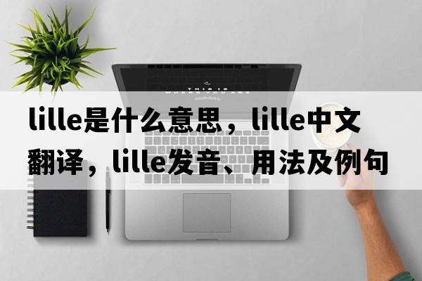 Lille是什么意思，Lille中文翻譯，Lille發(fā)音、用法及例句