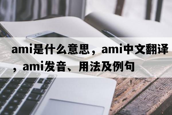 ami是什么意思，ami中文翻譯，ami發(fā)音、用法及例句