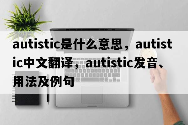 autistic是什么意思，autistic中文翻譯，autistic發(fā)音、用法及例句