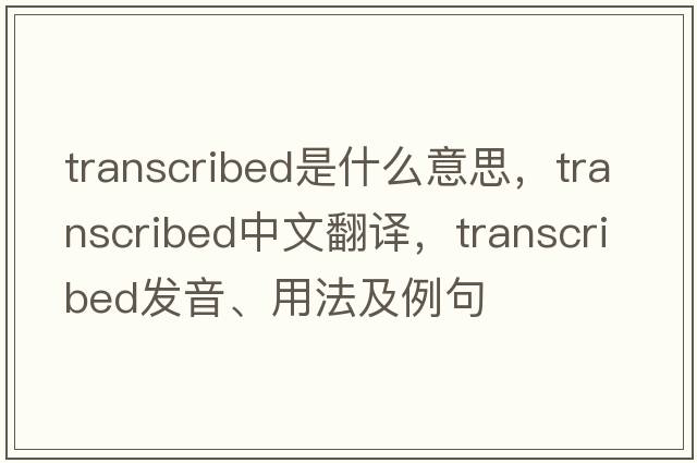 transcribed是什么意思，transcribed中文翻譯，transcribed發(fā)音、用法及例句