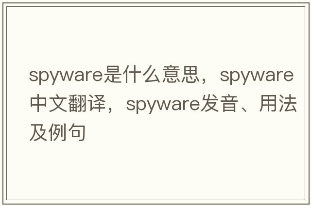 spyware是什么意思，spyware中文翻譯，spyware發(fā)音、用法及例句
