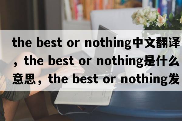 the best or nothing中文翻譯，the best or nothing是什么意思，the best or nothing發(fā)音、用法及例句
