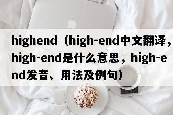 highend（high-end中文翻譯，high-end是什么意思，high-end發(fā)音、用法及例句）