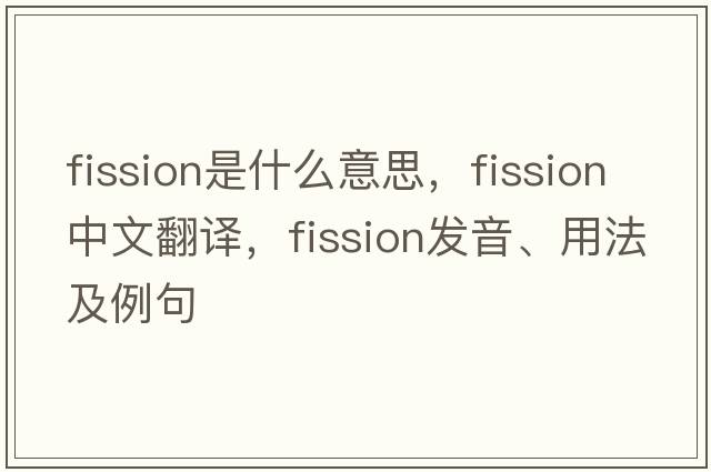 fission是什么意思，fission中文翻譯，fission發(fā)音、用法及例句