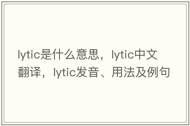 lytic是什么意思，lytic中文翻譯，lytic發(fā)音、用法及例句