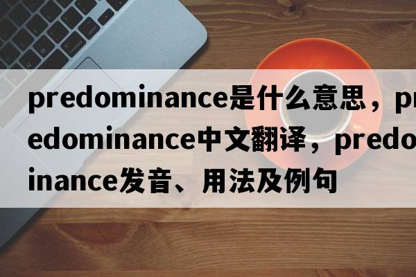 predominance是什么意思，predominance中文翻譯，predominance發(fā)音、用法及例句