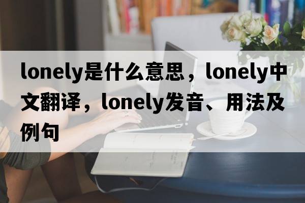 lonely是什么意思，lonely中文翻譯，lonely發(fā)音、用法及例句