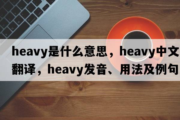 heavy是什么意思，heavy中文翻譯，heavy發(fā)音、用法及例句