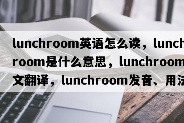 lunchroom英語(yǔ)怎么讀，lunchroom是什么意思，lunchroom中文翻譯，lunchroom發(fā)音、用法及例句