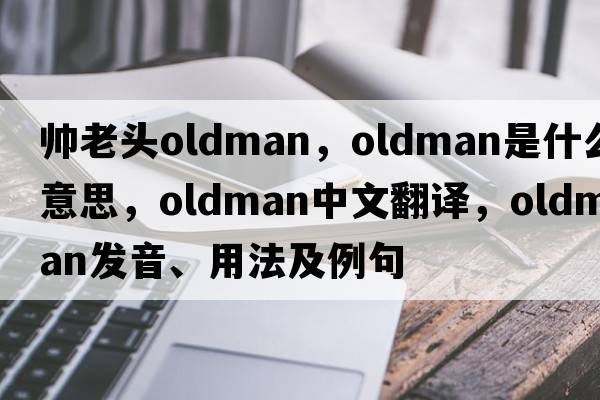 帥老頭oldman，Oldman是什么意思，Oldman中文翻譯，Oldman發(fā)音、用法及例句