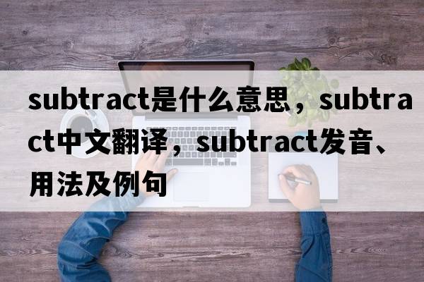 subtract是什么意思，subtract中文翻譯，subtract發(fā)音、用法及例句