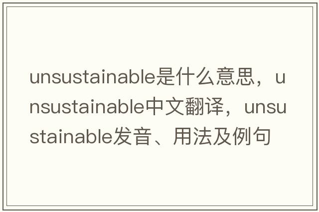 unsustainable是什么意思，unsustainable中文翻譯，unsustainable發(fā)音、用法及例句