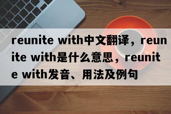 reunite with中文翻譯，reunite with是什么意思，reunite with發(fā)音、用法及例句