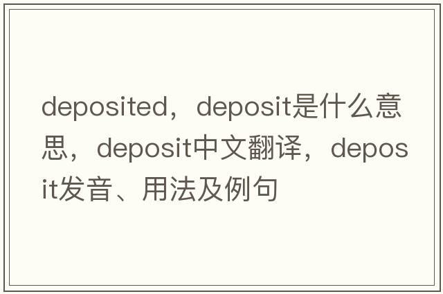 deposited，deposit是什么意思，deposit中文翻譯，deposit發(fā)音、用法及例句