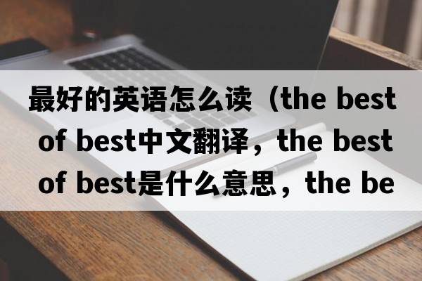 最好的英語(yǔ)怎么讀（the best of best中文翻譯，the best of best是什么意思，the best of best發(fā)音、用法及例句）