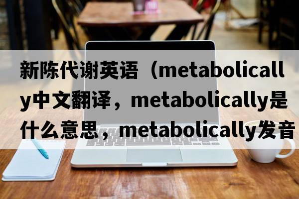 新陳代謝英語(yǔ)（metabolically中文翻譯，metabolically是什么意思，metabolically發(fā)音、用法及例句）