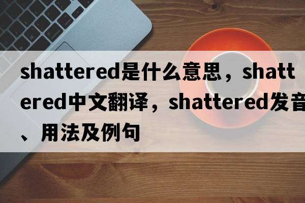 shattered是什么意思，shattered中文翻譯，shattered發(fā)音、用法及例句